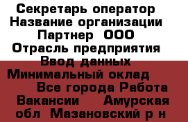 Секретарь-оператор › Название организации ­ Партнер, ООО › Отрасль предприятия ­ Ввод данных › Минимальный оклад ­ 24 000 - Все города Работа » Вакансии   . Амурская обл.,Мазановский р-н